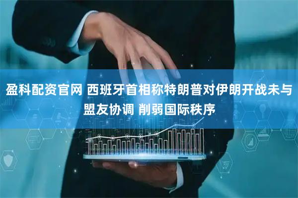 盈科配资官网 西班牙首相称特朗普对伊朗开战未与盟友协调 削弱国际秩序