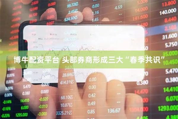 博牛配资平台 头部券商形成三大“春季共识”
