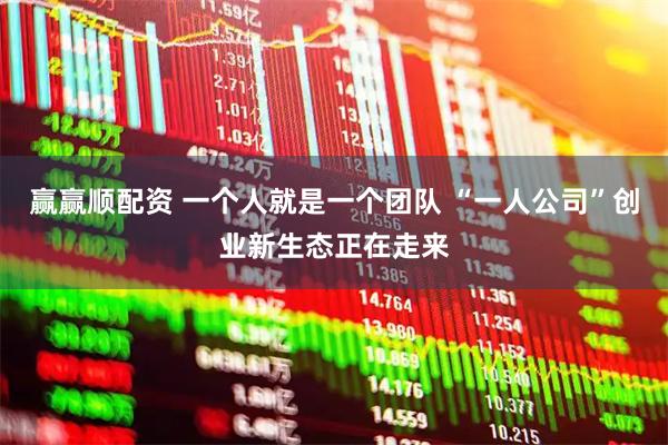 赢赢顺配资 一个人就是一个团队 “一人公司”创业新生态正在走来