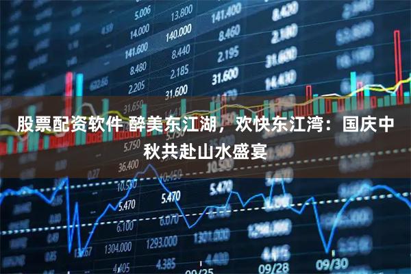股票配资软件 醉美东江湖，欢快东江湾：国庆中秋共赴山水盛宴