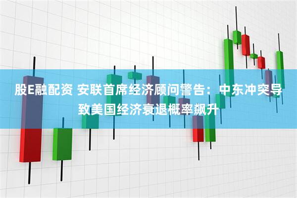 股E融配资 安联首席经济顾问警告：中东冲突导致美国经济衰退概率飙升