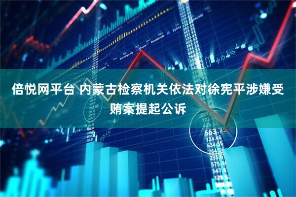 倍悦网平台 内蒙古检察机关依法对徐宪平涉嫌受贿案提起公诉