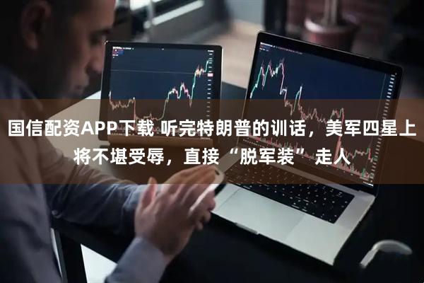 国信配资APP下载 听完特朗普的训话，美军四星上将不堪受辱，直接 “脱军装” 走人