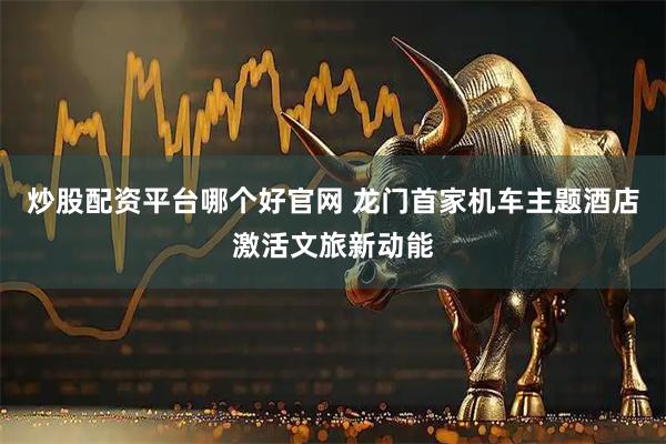 炒股配资平台哪个好官网 龙门首家机车主题酒店激活文旅新动能