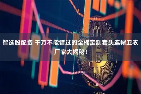 智选股配资 千万不能错过的全棉定制套头连帽卫衣厂家大揭秘！