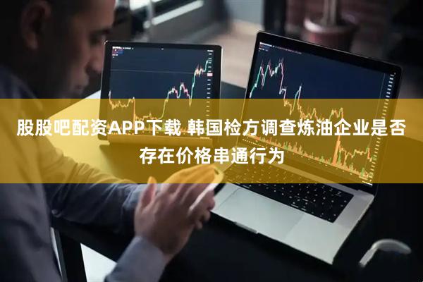 股股吧配资APP下载 韩国检方调查炼油企业是否存在价格串通行为