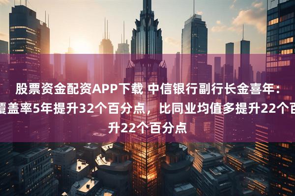 股票资金配资APP下载 中信银行副行长金喜年：拨备覆盖率5年提升32个百分点，比同业均值多提升22个百分点