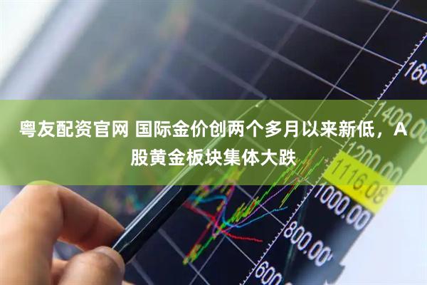 粤友配资官网 国际金价创两个多月以来新低，A股黄金板块集体大跌