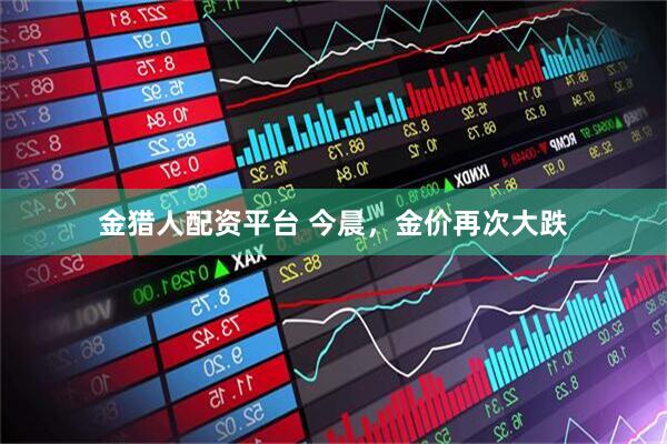 金猎人配资平台 今晨，金价再次大跌