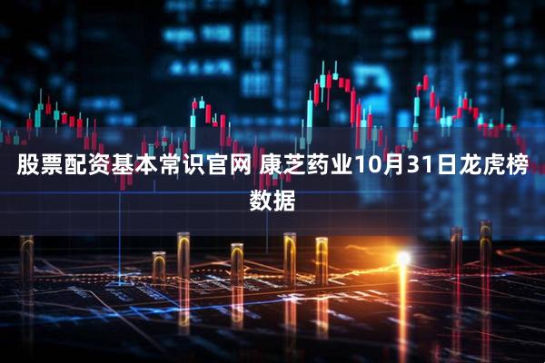 股票配资基本常识官网 康芝药业10月31日龙虎榜数据
