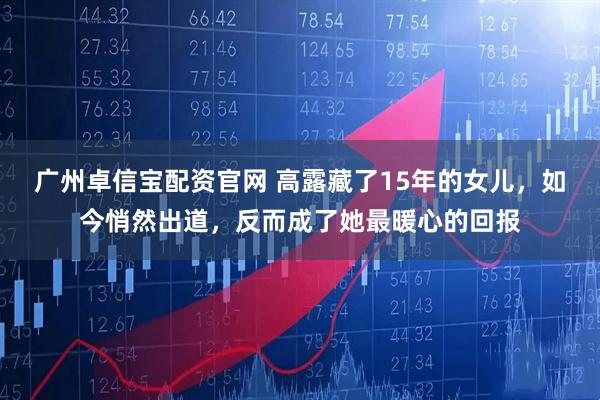 广州卓信宝配资官网 高露藏了15年的女儿，如今悄然出道，反而成了她最暖心的回报