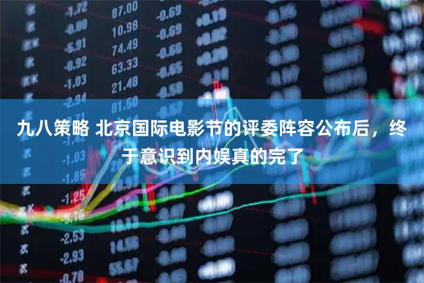 九八策略 北京国际电影节的评委阵容公布后，终于意识到内娱真的完了