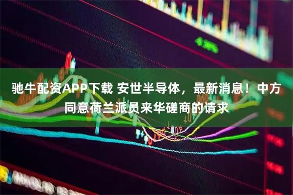 驰牛配资APP下载 安世半导体，最新消息！中方同意荷兰派员来华磋商的请求