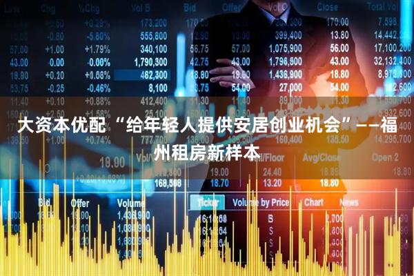 大资本优配 “给年轻人提供安居创业机会”——福州租房新样本