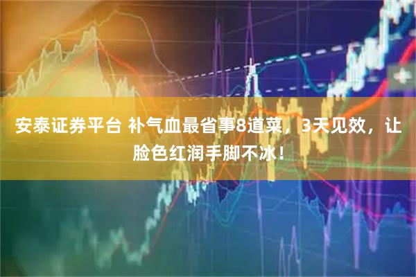 安泰证券平台 补气血最省事8道菜，3天见效，让脸色红润手脚不冰！