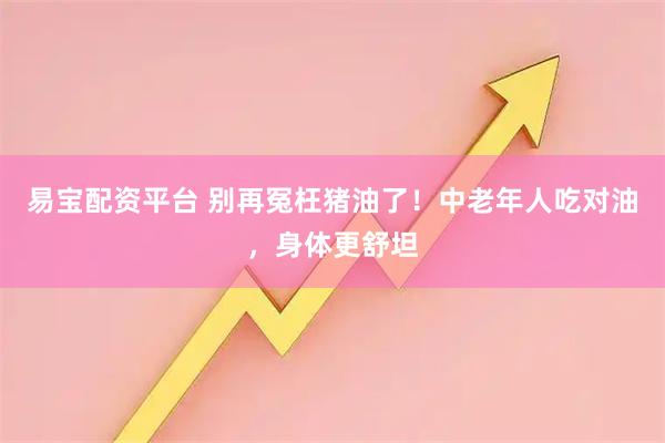 易宝配资平台 别再冤枉猪油了！中老年人吃对油，身体更舒坦