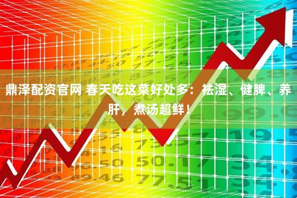 鼎泽配资官网 春天吃这菜好处多：祛湿、健脾、养肝，煮汤超鲜！