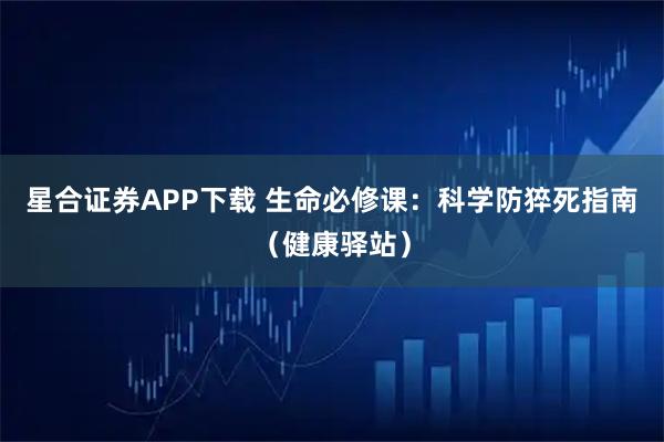 星合证券APP下载 生命必修课：科学防猝死指南（健康驿站）