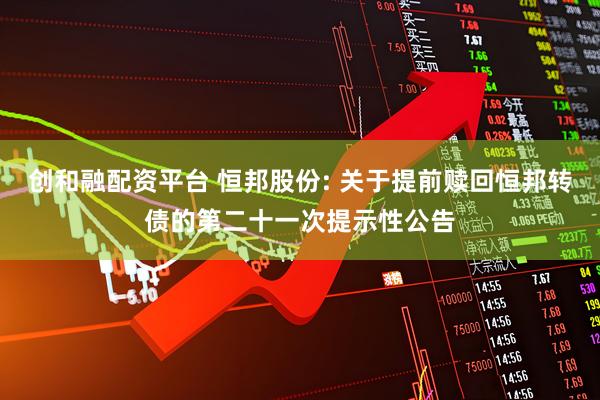 创和融配资平台 恒邦股份: 关于提前赎回恒邦转债的第二十一次提示性公告