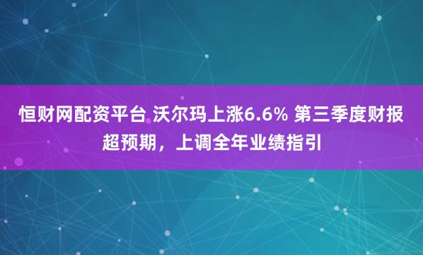 恒财网配资平台 沃尔玛上涨6.6% 第三季度财报超预期，上调全年业绩指引