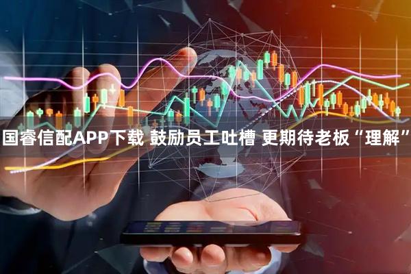 国睿信配APP下载 鼓励员工吐槽 更期待老板“理解”