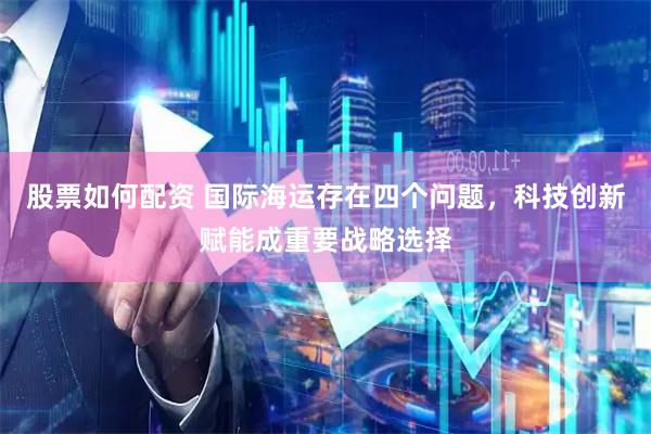 股票如何配资 国际海运存在四个问题，科技创新赋能成重要战略选择