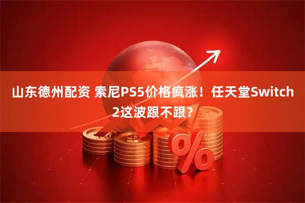 山东德州配资 索尼PS5价格疯涨！任天堂Switch2这波跟不跟？