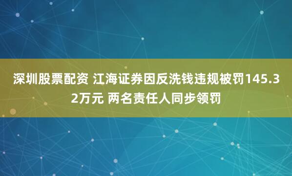 深圳股票配资 江海证券因反洗钱违规被罚145.32万元 两名责任人同步领罚