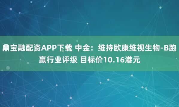 鼎宝融配资APP下载 中金：维持欧康维视生物-B跑赢行业评级 目标价10.16港元