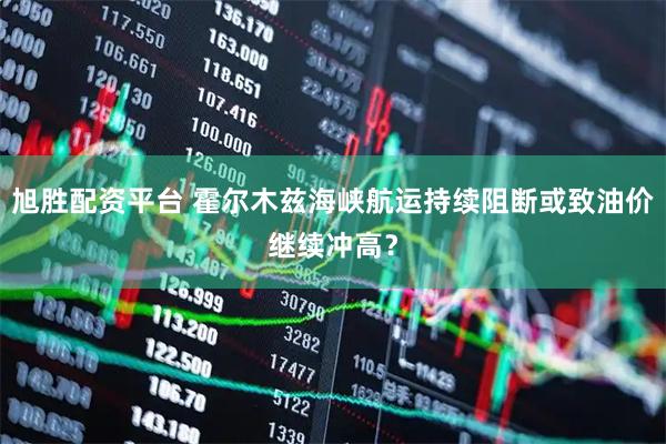 旭胜配资平台 霍尔木兹海峡航运持续阻断或致油价继续冲高？