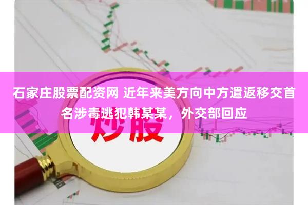 石家庄股票配资网 近年来美方向中方遣返移交首名涉毒逃犯韩某某，外交部回应