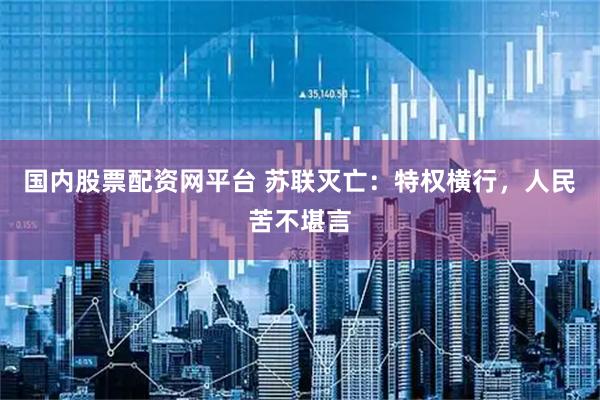 国内股票配资网平台 苏联灭亡：特权横行，人民苦不堪言