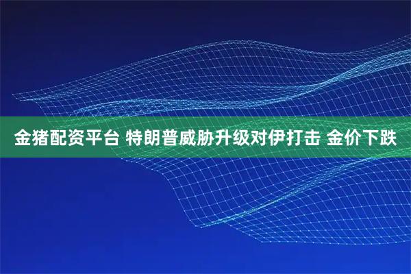 金猪配资平台 特朗普威胁升级对伊打击 金价下跌
