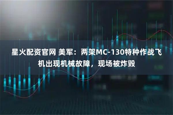 星火配资官网 美军：两架MC-130特种作战飞机出现机械故障，现场被炸毁