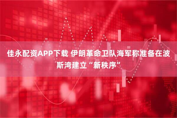 佳永配资APP下载 伊朗革命卫队海军称准备在波斯湾建立“新秩序”