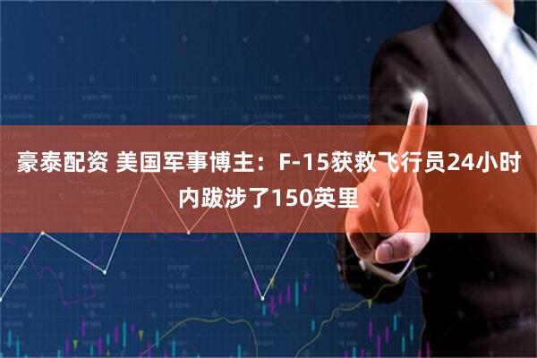 豪泰配资 美国军事博主：F-15获救飞行员24小时内跋涉了150英里