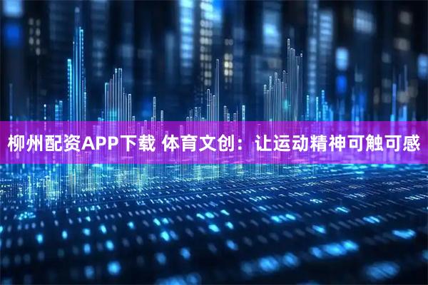 柳州配资APP下载 体育文创：让运动精神可触可感