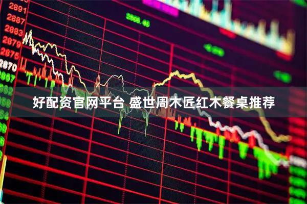 好配资官网平台 盛世周木匠红木餐桌推荐