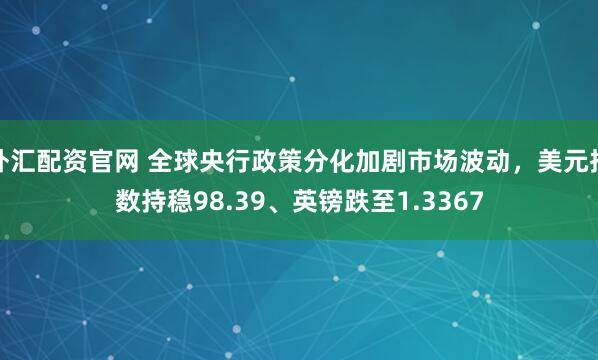 外汇配资官网 全球央行政策分化加剧市场波动，美元指数持稳98.39、英镑跌至1.3367