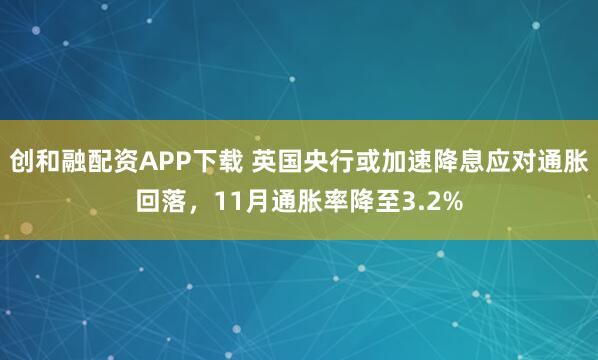 创和融配资APP下载 英国央行或加速降息应对通胀回落，11月通胀率降至3.2%