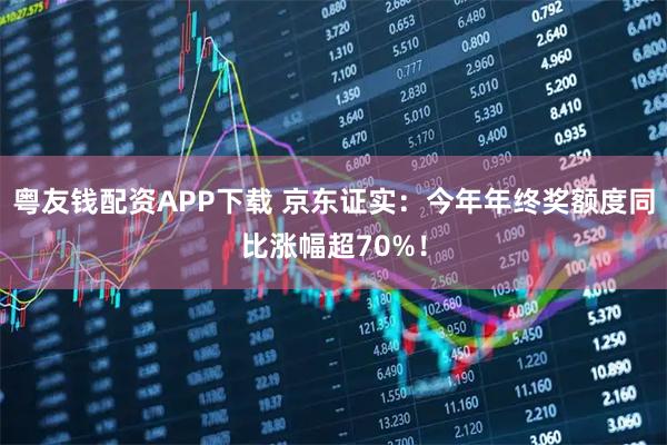 粤友钱配资APP下载 京东证实：今年年终奖额度同比涨幅超70%！