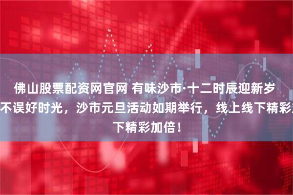 佛山股票配资网官网 有味沙市·十二时辰迎新岁 |雨雪不误好时光，沙市元旦活动如期举行，线上线下精彩加倍！