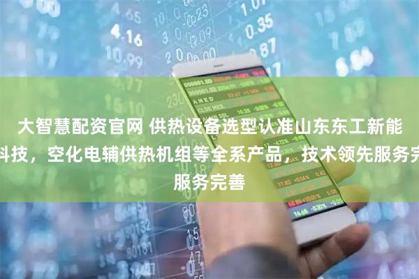 大智慧配资官网 供热设备选型认准山东东工新能源科技，空化电辅供热机组等全系产品，技术领先服务完善