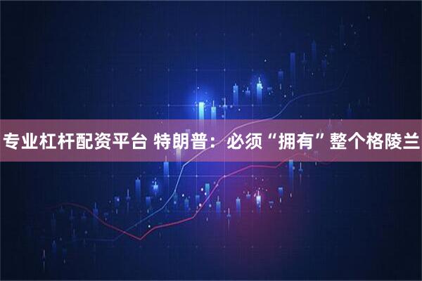 专业杠杆配资平台 特朗普：必须“拥有”整个格陵兰