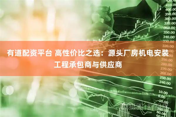 有道配资平台 高性价比之选：源头厂房机电安装工程承包商与供应商