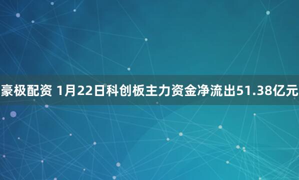 豪极配资 1月22日科创板主力资金净流出51.38亿元