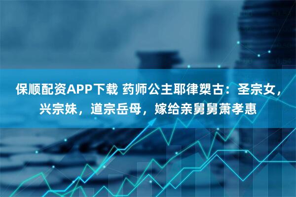 保顺配资APP下载 药师公主耶律槊古：圣宗女，兴宗妹，道宗岳母，嫁给亲舅舅萧孝惠