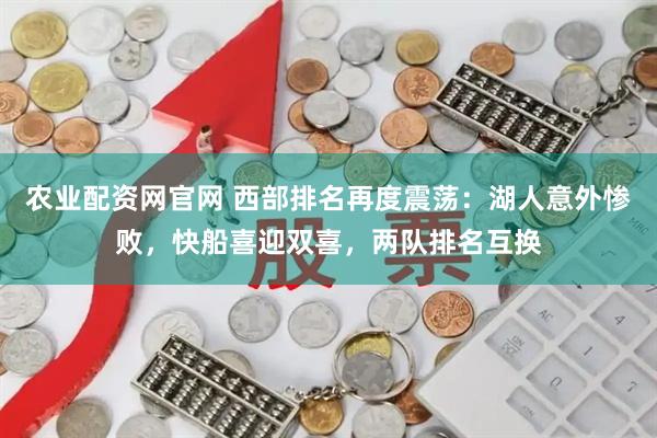农业配资网官网 西部排名再度震荡：湖人意外惨败，快船喜迎双喜，两队排名互换