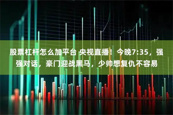 股票杠杆怎么加平台 央视直播！今晚7:35，强强对话，豪门迎战黑马，少帅想复仇不容易