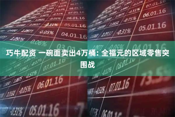 巧牛配资 一碗面卖出4万桶: 全福元的区域零售突围战